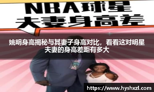 姚明身高揭秘与其妻子身高对比，看看这对明星夫妻的身高差距有多大