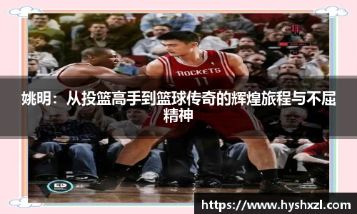 姚明：从投篮高手到篮球传奇的辉煌旅程与不屈精神