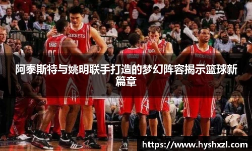 阿泰斯特与姚明联手打造的梦幻阵容揭示篮球新篇章