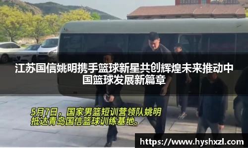 江苏国信姚明携手篮球新星共创辉煌未来推动中国篮球发展新篇章