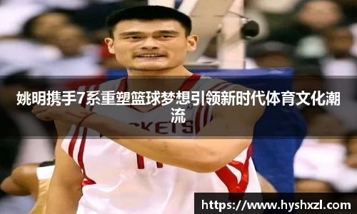 姚明携手7系重塑篮球梦想引领新时代体育文化潮流