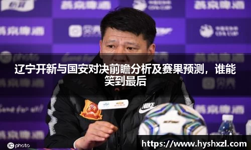 辽宁开新与国安对决前瞻分析及赛果预测，谁能笑到最后