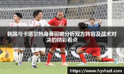 韩国与卡塔尔热身赛前瞻分析双方阵容及战术对决的精彩看点
