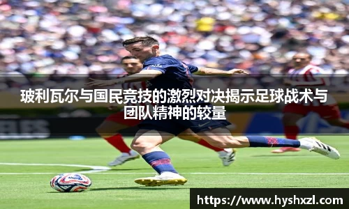 玻利瓦尔与国民竞技的激烈对决揭示足球战术与团队精神的较量