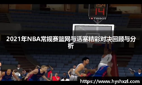 2021年NBA常规赛篮网与活塞精彩对决回顾与分析