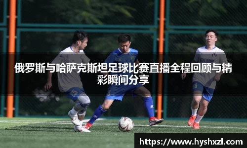 俄罗斯与哈萨克斯坦足球比赛直播全程回顾与精彩瞬间分享