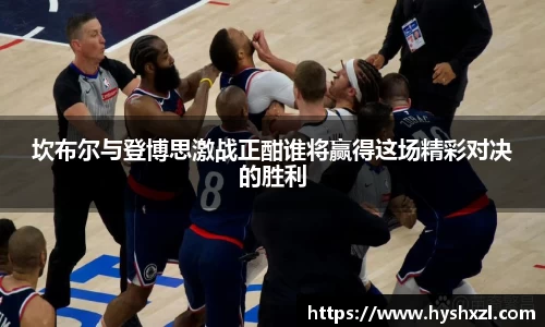 坎布尔与登博思激战正酣谁将赢得这场精彩对决的胜利