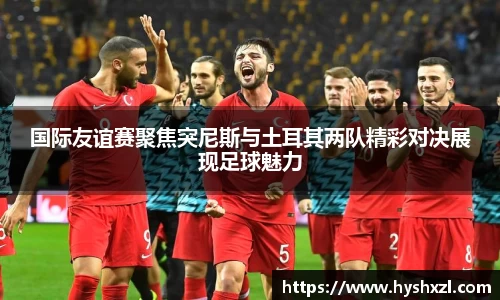 竞技宝国际友谊赛聚焦突尼斯与土耳其两队精彩对决展现足球魅力